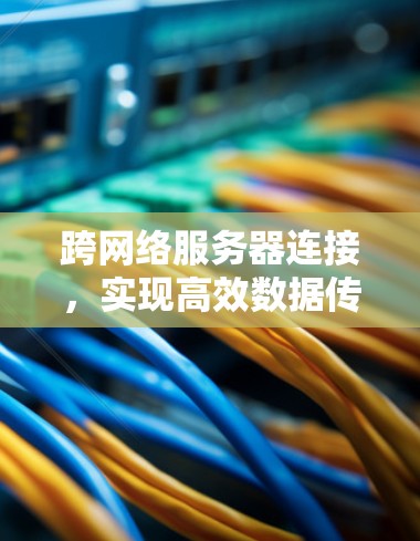 跨网络服务器连接,实现高效数据传输的策略 跨网络服务器连接,实现高效数据传输的策略