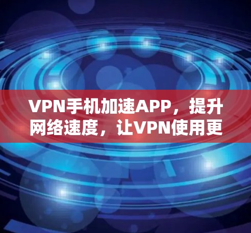 VPN手机加速APP,提升网络速度,让VPN使用更高效 VPN手机加速APP,提升网络速度,让VPN使用更高效