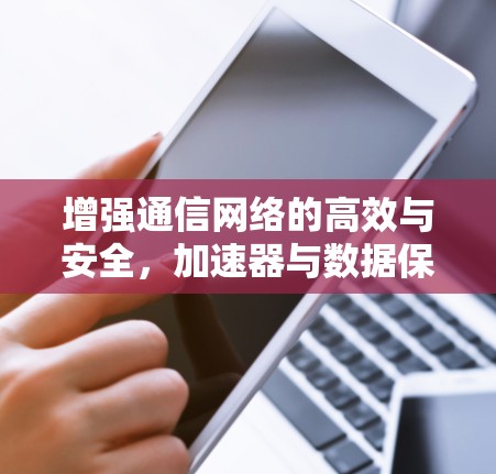 增强通信网络的高效与安全，加速器与数据保护工具的协同作用
