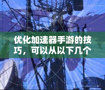 优化加速器手游的技巧，可以从以下几个方面入手