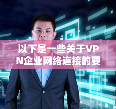 以下是一些关于VPN企业网络连接的要点和注意事项