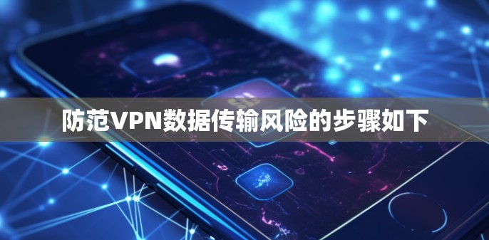 防范VPN数据传输风险的步骤如下
