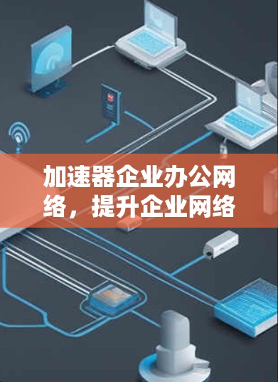 加速器企业办公网络，提升企业网络效率的解决方案