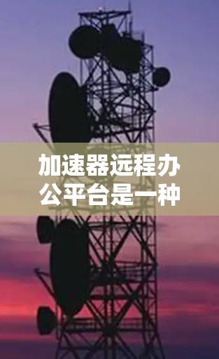 加速器远程办公平台是一种帮助远程办公用户优化网络连接、提升工作效率的工具。以下是对该主题的分步说明