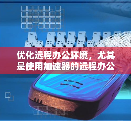 优化远程办公环境，尤其是使用加速器的远程办公解决方案，是一个高效且重要的步骤。以下是一个结构化的指南，帮助您更好地理解和应用加速器