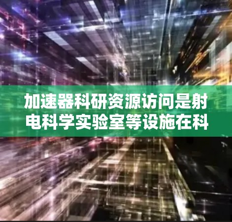 加速器科研资源访问是射电科学实验室等设施在科研领域的重要组成部分，旨在提供先进的数据处理、实验和分析工具，支持全球科研合作和创新。以下是对加速器资源访问的详细分析