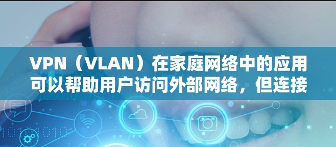 VPN（VLAN）在家庭网络中的应用可以帮助用户访问外部网络，但连接问题则可能影响用户体验。以下是一些可能的原因和解决方法