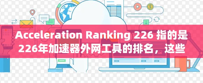 Acceleration Ranking 226 指的是226年加速器外网工具的排名，这些工具通常用于互联网加速，提供多种功能，如IP转换、数据包简化等。以下是对这些工具的详细评价和排名