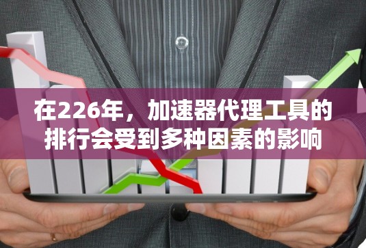 在226年，加速器代理工具的排行会受到多种因素的影响，包括技术发展、用户需求、市场趋势以及行业标准。以下是一些可能的相关排定标准和趋势