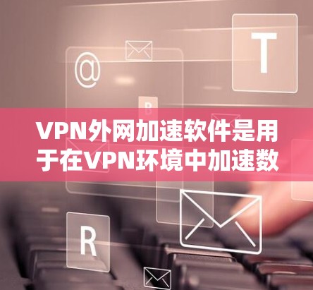 VPN外网加速软件是用于在VPN环境中加速数据传输或连接到VPN外网的工具。以下是关于这些软件的详细信息