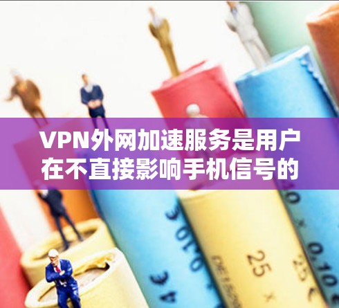 VPN外网加速服务是用户在不直接影响手机信号的情况下，通过VPN和加速服务来提升网络体验和下载速度的重要工具。以下是详细的步骤和注意事项