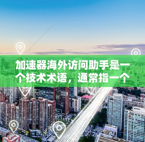 加速器海外访问助手是一个技术术语，通常指一个能够加速用户在海外访问的数据传输或资源获取的工具或设备。以下是对该概念的详细分析和解释