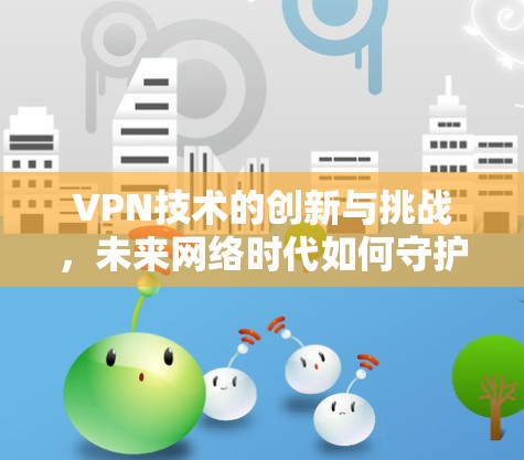 VPN技术的创新与挑战，未来网络时代如何守护个人隐私