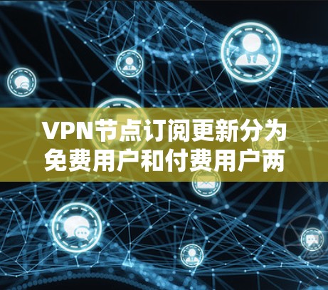 VPN节点订阅更新分为免费用户和付费用户两大类，主要区别在于功能需求和使用场景