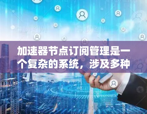 加速器节点订阅管理是一个复杂的系统，涉及多种技术领域，旨在优化加速器设备的性能。以下是对该主题的总结和解释