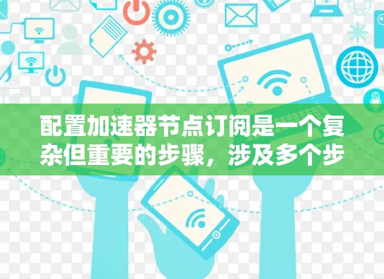 配置加速器节点订阅是一个复杂但重要的步骤，涉及多个步骤和注意事项。以下是对加速器节点订阅配置的详细指南
