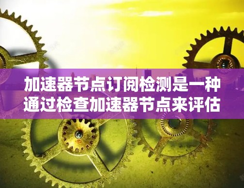 加速器节点订阅检测是一种通过检查加速器节点来评估其性能和处理效率的方法。以下是对这种检测技术的详细分析和总结