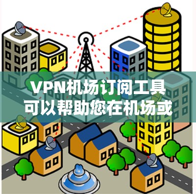 VPN机场订阅工具可以帮助您在机场或机场附近便捷地使用VPN服务。以下是一些实用的解决方案和工具建议