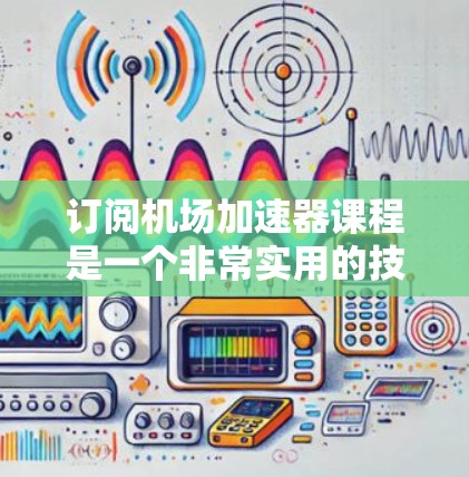 订阅机场加速器课程是一个非常实用的技能，可以帮助你在国际旅行中更高效地管理行李。以下是一个清晰的步骤指南，帮助您成功订阅课程