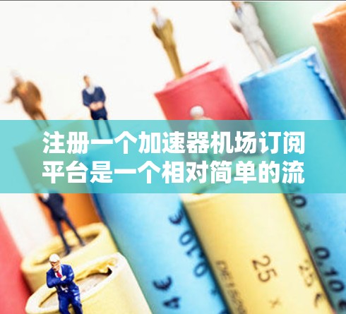 注册一个加速器机场订阅平台是一个相对简单的流程，但需要确保用户的信息真实有效，并且平台能够安全地处理用户的登录码和应用下载。以下是一个逐步的指南，帮助您完成注册