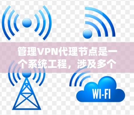 管理VPN代理节点是一个系统工程，涉及多个方面，包括配置、监控、安全措施和管理类型。以下是对这一过程的详细总结和建议