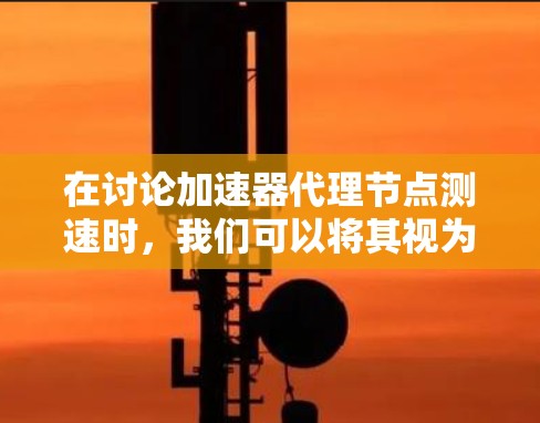 在讨论加速器代理节点测速时，我们可以将其视为一种技术领域中的优化问题，涉及加速器（如GPU）和节点的性能优化。以下是对此问题的详细探讨
