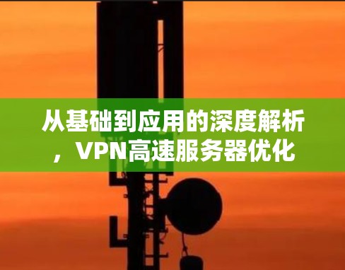 从基础到应用的深度解析，VPN高速服务器优化