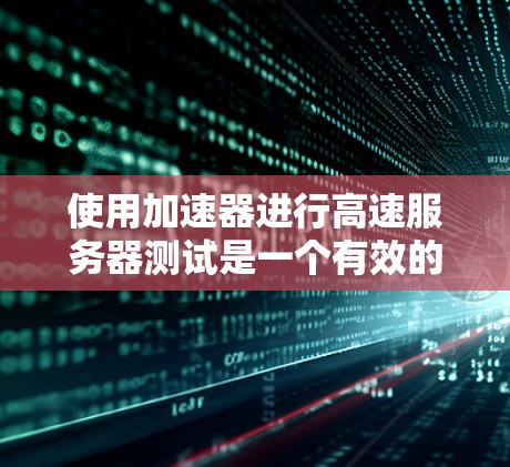 使用加速器进行高速服务器测试是一个有效的措施，可以帮助测试人员更好地了解服务器在极端情况下的表现。以下是对加速器在服务器测试中的应用的详细解决方案