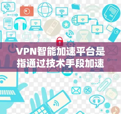 VPN智能加速平台是指通过技术手段加速VPN服务的智能加速平台，旨在提供更快的下载速度和更便捷的用户体验。以下是关于这些平台的详细信息