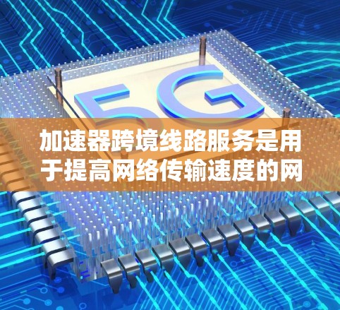 加速器跨境线路服务是用于提高网络传输速度的网络基础设施，广泛应用于多端和多网络的网络连接。以下是关于加速器跨境线路服务的详细总结