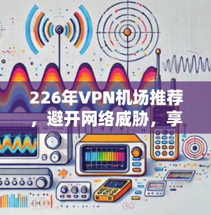 226年VPN机场推荐，避开网络威胁，享受旅行时光