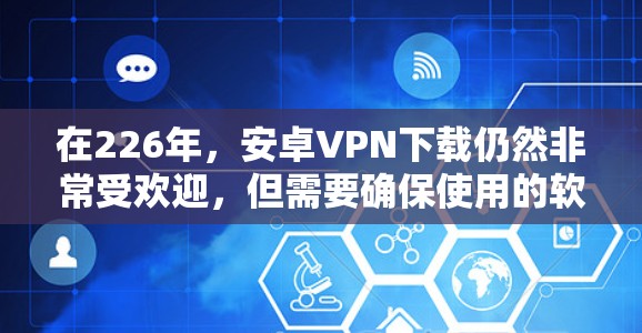 在226年，安卓VPN下载仍然非常受欢迎，但需要确保使用的软件具有高度的安全性和防护能力。以下是一些推荐的安卓VPN软件，这些软件通常会支持加密和安全的协议