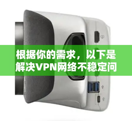 根据你的需求，以下是解决VPN网络不稳定问题的策略