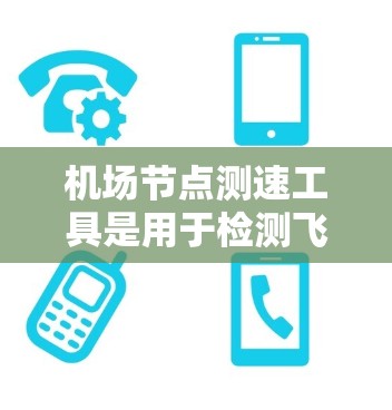 机场节点测速工具是用于检测飞机是否在机场节点上安全行驶的设备，主要包括超声波检测仪等。以下是详细的使用步骤和注意事项