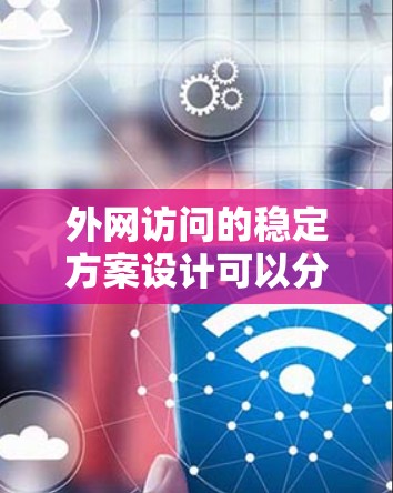 外网访问的稳定方案设计可以分为多个关键步骤，确保数据在外部网络中可靠传输。以下是对这一过程的详细总结和建议