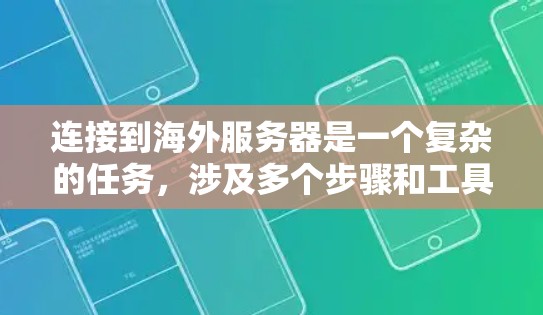 连接到海外服务器是一个复杂的任务，涉及多个步骤和工具。以下是一个清晰的指南，帮助你逐步完成这一过程