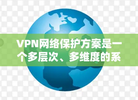 VPN网络保护方案是一个多层次、多维度的系统，旨在最大限度地保护用户在VPN环境下的数据和隐私。以下是对该方案的详细总结