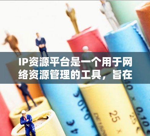 IP资源平台是一个用于网络资源管理的工具，旨在帮助用户高效管理他们的网络资源。以下是该平台的功能和特点