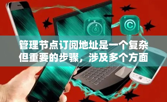 管理节点订阅地址是一个复杂但重要的步骤，涉及多个方面。以下是一个详细的指南，帮助您系统地管理节点订阅地址