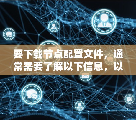 要下载节点配置文件，通常需要了解以下信息，以便提供正确的下载链接或指导