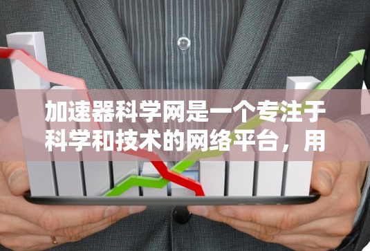 加速器科学网是一个专注于科学和技术的网络平台，用户可以在该网络中进行加速器研究、优化和应用。以下是对该网络的详细分析和建议