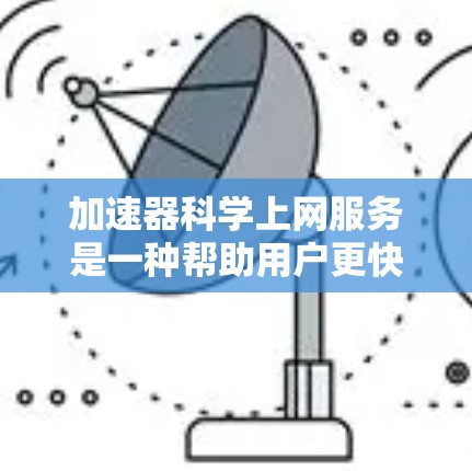 加速器科学上网服务是一种帮助用户更快访问互联网的工具，涵盖了多种功能和类型。以下是关于该服务的详细总结