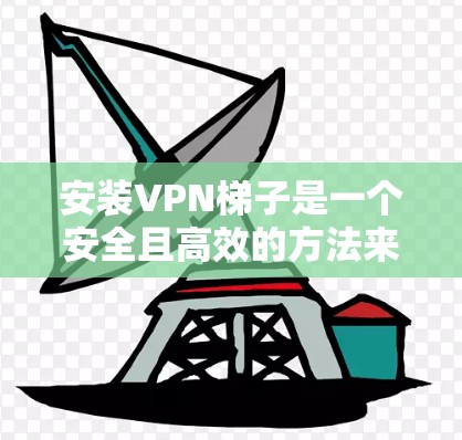 安装VPN梯子是一个安全且高效的方法来访问VPN服务。以下是一步步的操作指南
