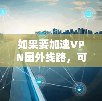 如果要加速VPN国外线路，可以按照以下步骤进行优化