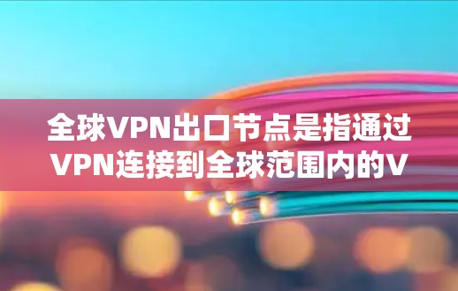 全球VPN出口节点是指通过VPN连接到全球范围内的VPN服务提供商。这些节点通常是指使用VPN技术连接到全球其它VPN服务器的设备，如服务器或终端设备，以便用户能够访问不同的VPN服务