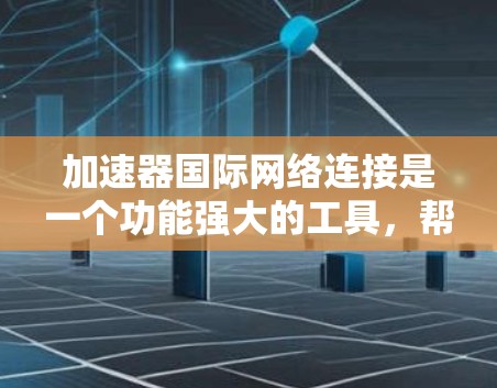 加速器国际网络连接是一个功能强大的工具，帮助用户通过国际网络连接获得更快的网络体验。以下是对该功能的详细说明