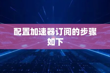 配置加速器订阅的步骤如下