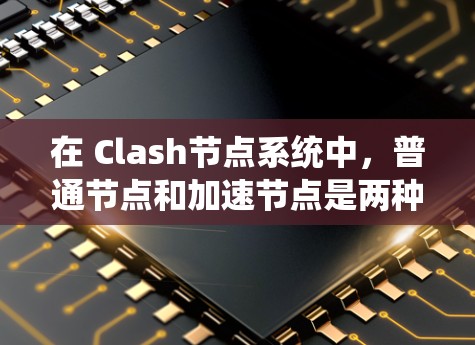 在 Clash节点系统中，普通节点和加速节点是两种不同的节点类型，各自在数据处理和内容生成方面有所不同。以下是对这两种节点的详细说明