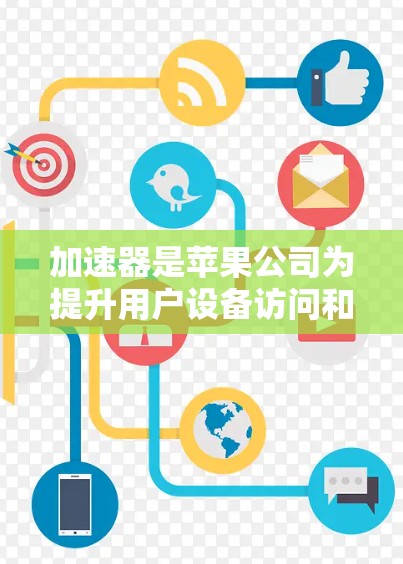 加速器是苹果公司为提升用户设备访问和应用下载效率而开发的工具。以下是关于加速器的详细介绍