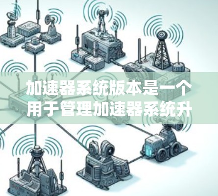 加速器系统版本是一个用于管理加速器系统升级的工具或策略。它通常采用类似软件包的版本号表示，每个版本号对应不同的功能或性能优化。以下是对加速器系统版本的详细分析